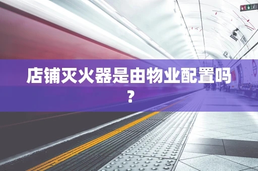 店铺灭火器是由物业配置吗？