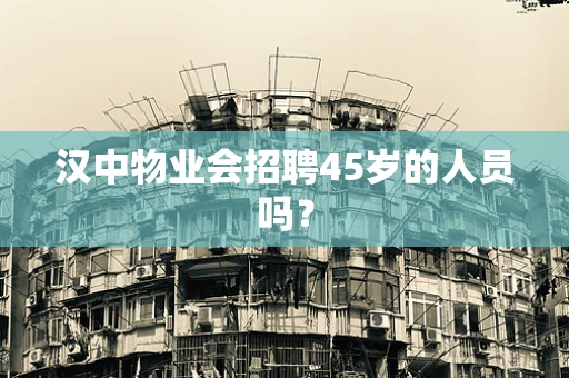 汉中物业会招聘45岁的人员吗？