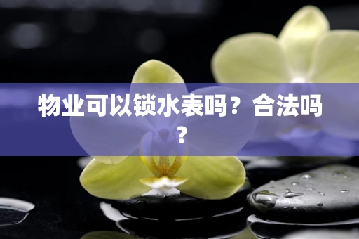物业可以锁水表吗？合法吗？