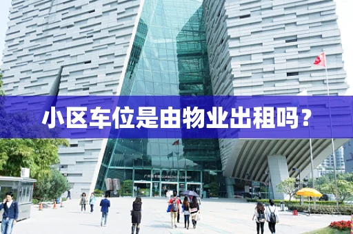 小区车位是由物业出租吗？