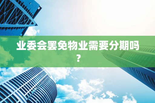 业委会罢免物业需要分期吗？