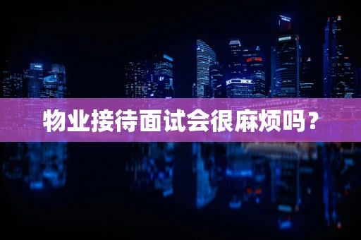 物业接待面试会很麻烦吗？