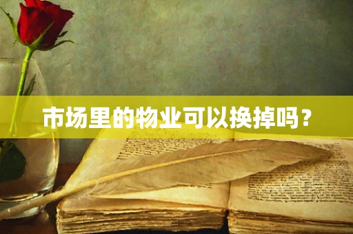 市场里的物业可以换掉吗？