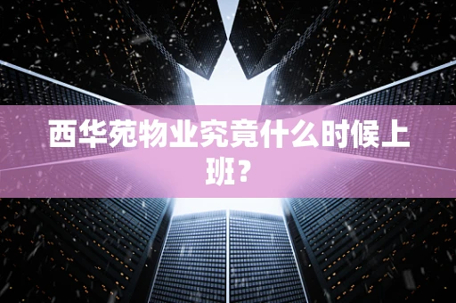 西华苑物业究竟什么时候上班？