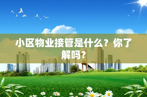 小区物业接管是什么？你了解吗？