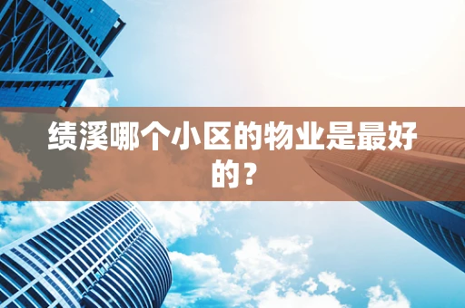 绩溪哪个小区的物业是最好的？