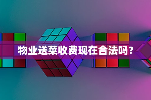 物业送菜收费现在合法吗？