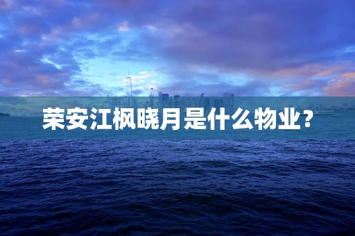 荣安江枫晓月是什么物业？