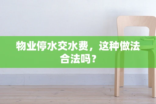 物业停水交水费，这种做法合法吗？