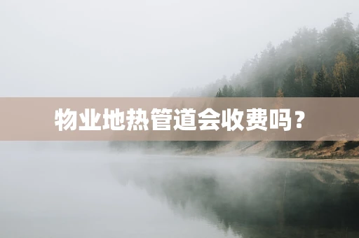 物业地热管道会收费吗？