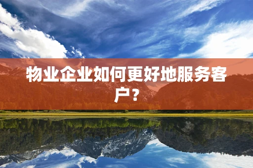 物业企业如何更好地服务客户？
