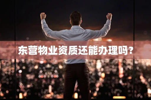 东营物业资质还能办理吗？