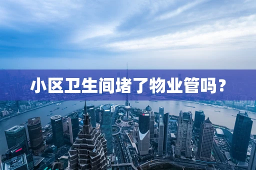 小区卫生间堵了物业管吗？
