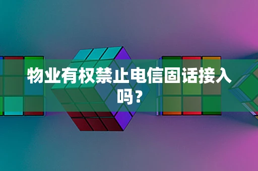 物业有权禁止电信固话接入吗？