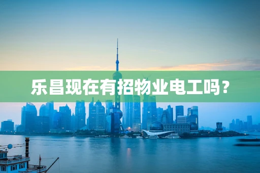 乐昌现在有招物业电工吗？