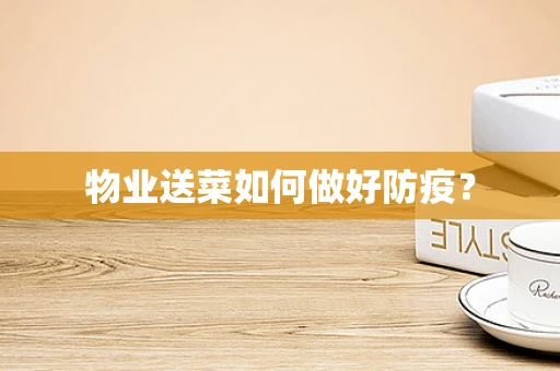 物业送菜如何做好防疫？