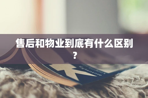 售后和物业到底有什么区别？