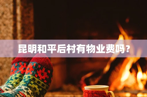 昆明和平后村有物业费吗？