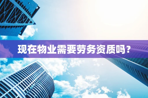 现在物业需要劳务资质吗？