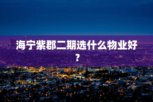 海宁紫郡二期选什么物业好？