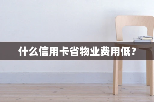 什么信用卡省物业费用低？