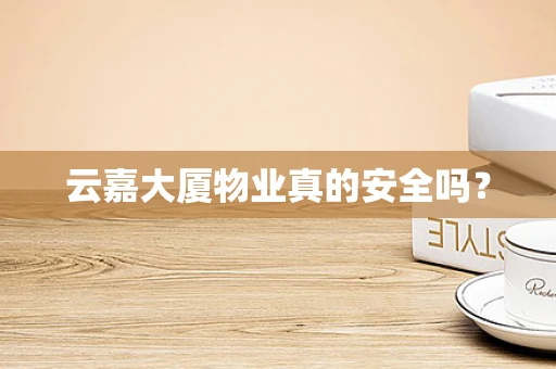云嘉大厦物业真的安全吗？