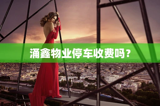 涌鑫物业停车收费吗？