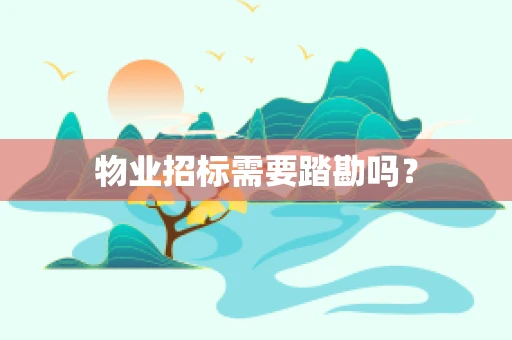 物业招标需要踏勘吗？