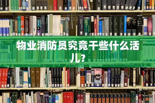 物业消防员究竟干些什么活儿？