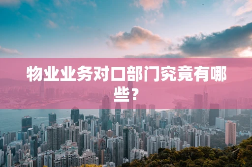 物业业务对口部门究竟有哪些？