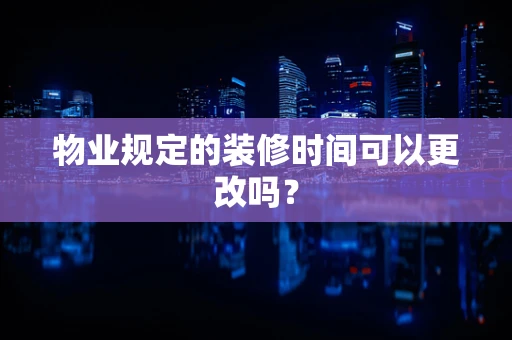 物业规定的装修时间可以更改吗？