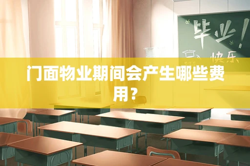 门面物业期间会产生哪些费用？