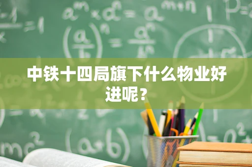 中铁十四局旗下什么物业好进呢？