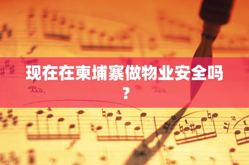 现在在柬埔寨做物业安全吗？