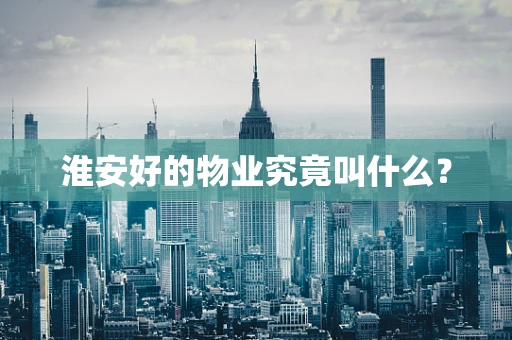 淮安好的物业究竟叫什么？