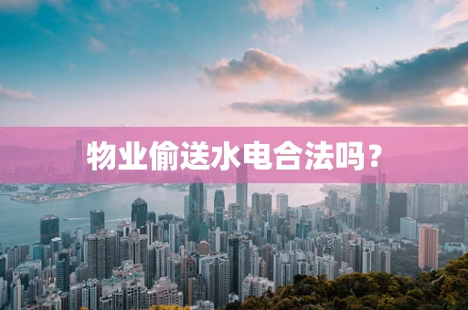 物业偷送水电合法吗？