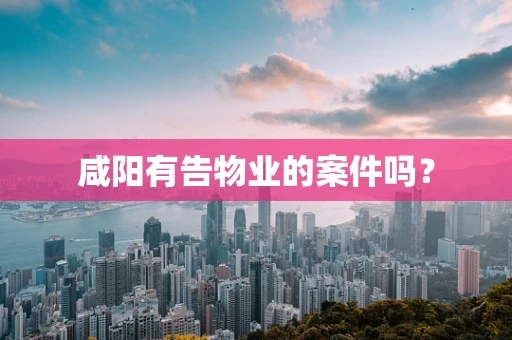 咸阳有告物业的案件吗？