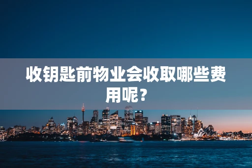 收钥匙前物业会收取哪些费用呢？