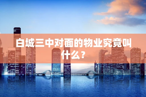 白城三中对面的物业究竟叫什么？