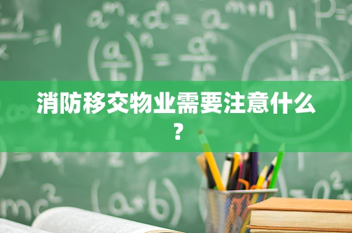 消防移交物业需要注意什么？