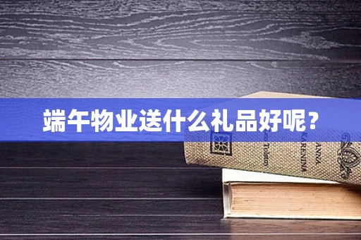 端午物业送什么礼品好呢？
