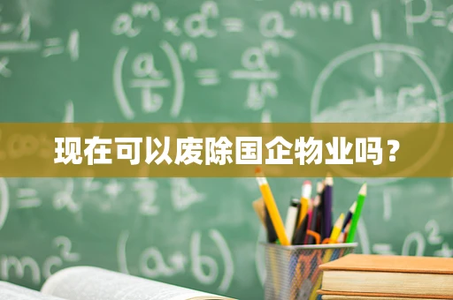 现在可以废除国企物业吗？