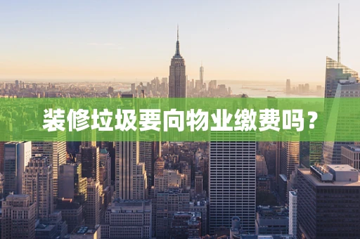 装修垃圾要向物业缴费吗？
