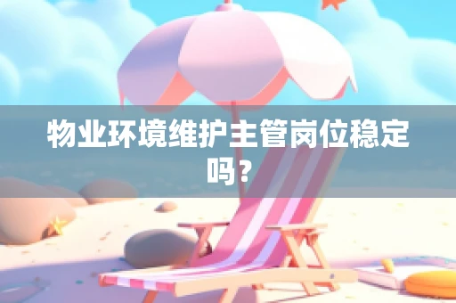 物业环境维护主管岗位稳定吗？