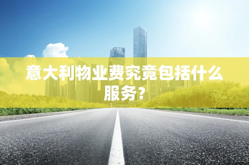 意大利物业费究竟包括什么服务？