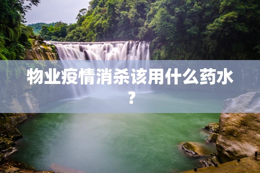物业疫情消杀该用什么药水？