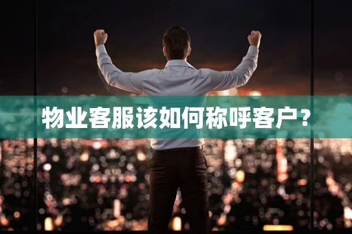 物业客服该如何称呼客户？