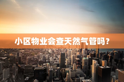 小区物业会查天然气管吗？