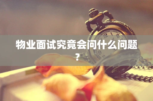 物业面试究竟会问什么问题？