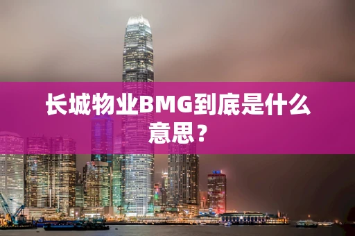 长城物业BMG到底是什么意思？